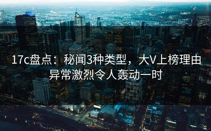 17c盘点：秘闻3种类型，大V上榜理由异常激烈令人轰动一时