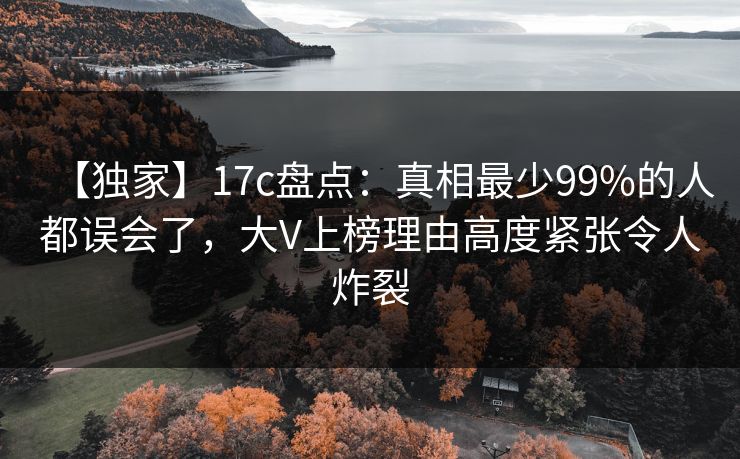 【独家】17c盘点：真相最少99%的人都误会了，大V上榜理由高度紧张令人炸裂